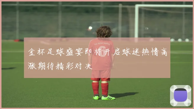 金杯足球盛宴即将开启球迷热情高涨期待精彩对决