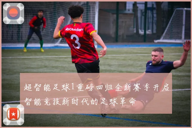 超智能足球1重磅回归全新赛季开启智能竞技新时代的足球革命