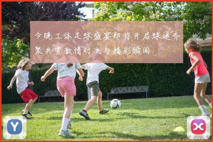 今晚工体足球盛宴即将开启球迷齐聚共赏激情对决与精彩瞬间