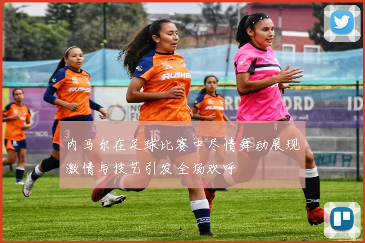 内马尔在足球比赛中尽情舞动展现激情与技艺引发全场欢呼