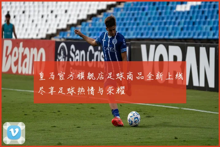 皇马官方旗舰店足球商品全新上线尽享足球热情与荣耀