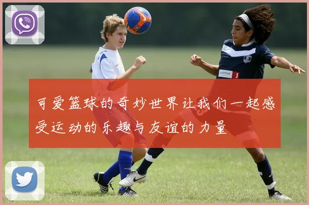 可爱篮球的奇妙世界让我们一起感受运动的乐趣与友谊的力量