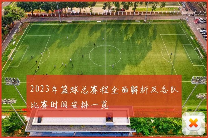 2023年篮球总赛程全面解析及各队比赛时间安排一览