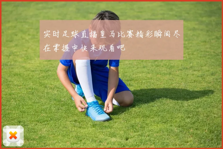 实时足球直播皇马比赛精彩瞬间尽在掌握中快来观看吧