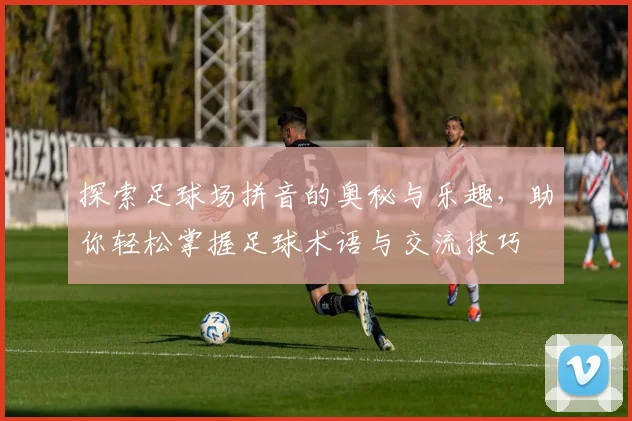 探索足球场拼音的奥秘与乐趣，助你轻松掌握足球术语与交流技巧