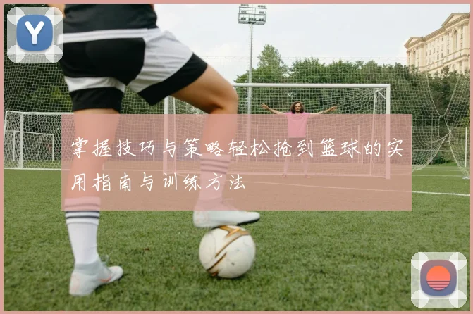 掌握技巧与策略轻松抢到篮球的实用指南与训练方法