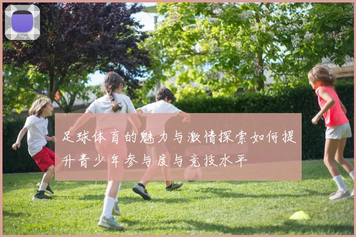 足球体育的魅力与激情探索如何提升青少年参与度与竞技水平