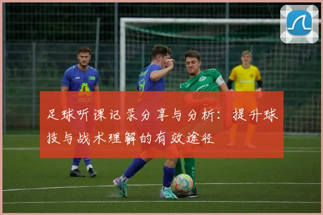 足球听课记录分享与分析：提升球技与战术理解的有效途径