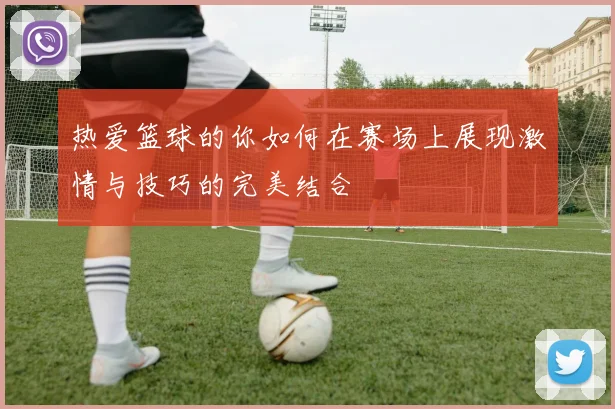 热爱篮球的你如何在赛场上展现激情与技巧的完美结合